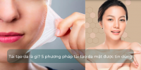 Tái tạo da là gì? 5 phương pháp tái tạo da mặt được tin dùng